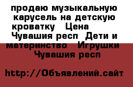 продаю музыкальную карусель на детскую кроватку › Цена ­ 300 - Чувашия респ. Дети и материнство » Игрушки   . Чувашия респ.